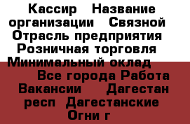 Кассир › Название организации ­ Связной › Отрасль предприятия ­ Розничная торговля › Минимальный оклад ­ 33 000 - Все города Работа » Вакансии   . Дагестан респ.,Дагестанские Огни г.